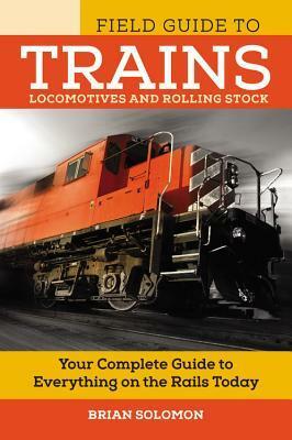 Field Guide to Trains: Locomotives and Rolling Stock by Brian Solomon