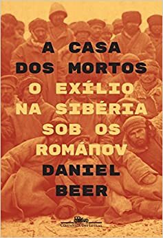 A casa dos mortos: O exílio na Sibéria sob os Románov by Daniel Beer