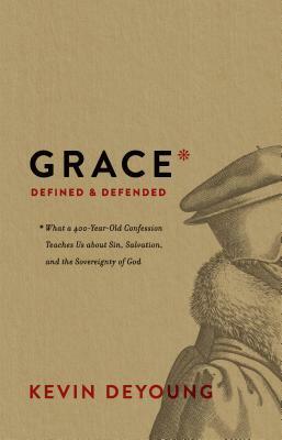 Grace Defined and Defended: What a 400-Year-Old Confession Teaches Us about Sin, Salvation, and the Sovereignty of God by Kevin DeYoung