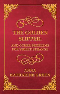 The Golden Slipper: and other problems for Violet Strange by Anna Katharine Green