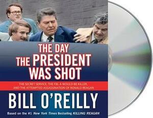 The Day the President Was Shot: How the Secret Service and FBI Stopped a Would-Be Assassin and Saved Ronald Reagan by Bill O'Reilly