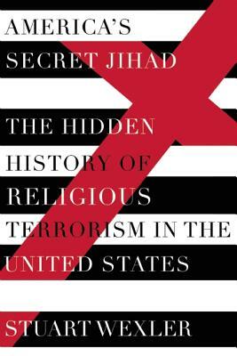 America's Secret Jihad: The Hidden History of Religious Terrorism in the United States by Stuart Wexler