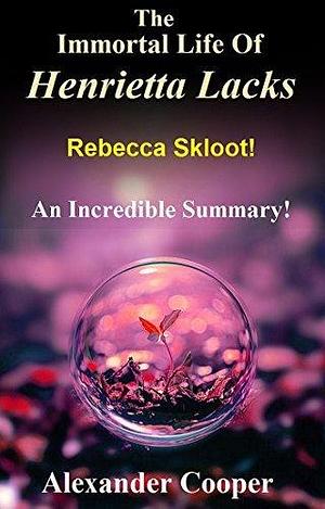 The Immortal Life Of Henrietta Lacks: Novel By Rebecca Skloot -- An Incredible Summary! by Alexander Cooper, Alexander Cooper