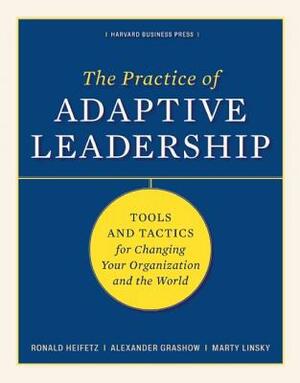 The Practice of Adaptive Leadership: Tools and Tactics for Changing Your Organization and the World by Ronald A. Heifetz, Alexander Grashow, Marty Linsky