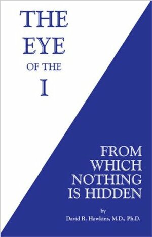 The Eye of the I: From Which Nothing is Hidden by David R. Hawkins