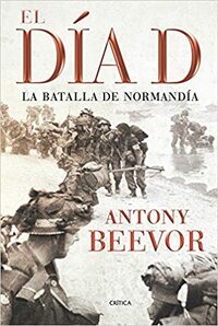 El Día D: La batalla de Normandía by Antony Beevor
