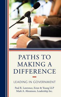 Paths to Making a Difference: Leading in Government by Mark A. Abramson, Paul R. Lawrence