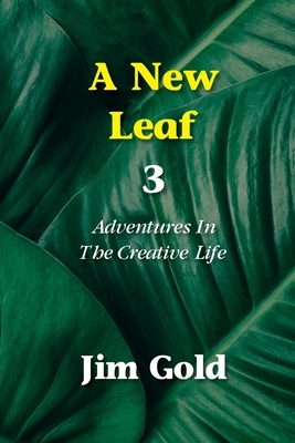 A New Leaf 3: Adventures In The Creative Life by Jim Gold