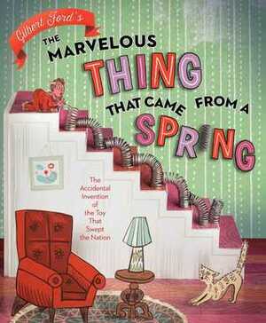 The Marvelous Thing That Came from a Spring: The Accidental Invention of the Toy That Swept the Nation by Gilbert Ford