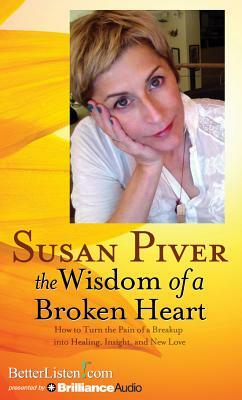 The Wisdom of a Broken Heart: How to Turn the Pain of a Breakup Into Healing, Insight, and New Love by Susan Piver