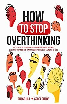 How to Stop Overthinking: The 7-Step Plan to Control and Eliminate Negative Thoughts, Declutter Your Mind and Start Thinking Positively in 5 Minutes or Less by Scott Sharp, Chase Hill