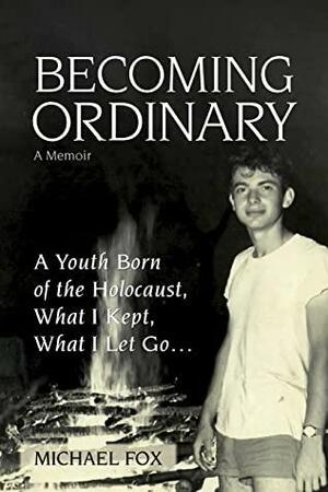 Becoming Ordinary: A Youth Born of the Holocaust, What I Kept, What I Let Go… by Michael Fox