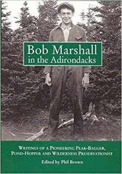 Bob Marshall in the Adirondacks: Writings of a Pioneering Peak-Bagger, Pond-Hopper, and Wilderness Preservationist by Phil Brown