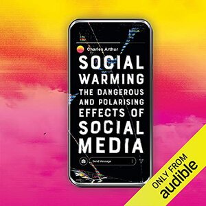 Social Warming: On the Dangerous and Polarising Effects of Social Media by Charles Arthur