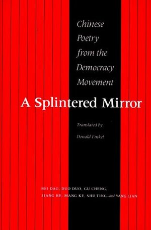 A Splintered Mirror: Chinese Poetry from the Democracy Movement by Duo Duo, Shu Ting, Gu Cheng, Yang Lian, Bei Dao, Jiang He, Donald Finkel, Mang Ke