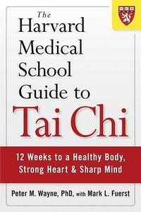 The Harvard Medical School Guide to Tai Chi: 12 Weeks to a Healthy Body, Strong Heart, and Sharp Mind by Peter M. Wayne, Mark L. Fuerst