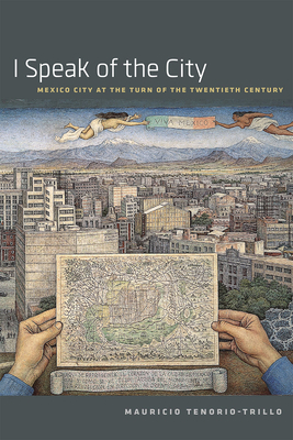 I Speak of the City: Mexico City at the Turn of the Twentieth Century by Mauricio Tenorio-Trillo