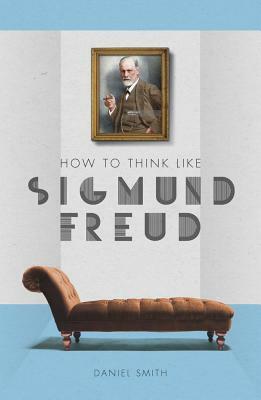 How to Think Like Sigmund Freud by Daniel Smith