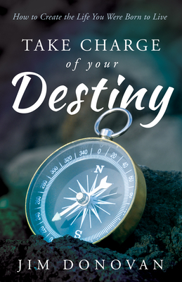 Take Charge of Your Destiny: How to Create the Life You Were Born to Live by Jim Donovan