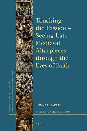Touching the Passion — Seeing Late Medieval Altarpieces through the Eyes of Faith by Donna L. Sadler