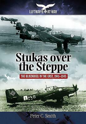 Stukas Over the Steppe: The Blitzkrieg in the East, 1941-1945 by Peter C. Smith