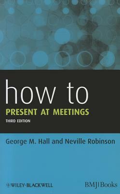 How to Present at Meetings by George M. Hall, Neville Robinson