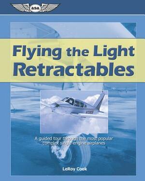 Flying the Light Retractables: A Guided Tour Through the Most Popular Complex Single-Engine Airplanes by LeRoy Cook