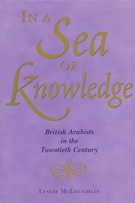 In a Sea of Knowledge: British Arabists in the Twentieth Century by Leslie McLoughlin