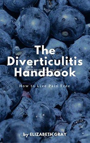 The Diverticulitis Handbook: How to Live Pain Free: Foods to Eat & Avoid, 3 Phase Diet Guide, 21 Recipe Cookbook, Index of Causes & Symptoms by Elizabeth Gray