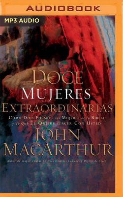 Doce Mujeres Extraordinarias: Cómo Dios Formó a Las Mujeres de la Biblia Y Lo Qué Él Quiere Hacer Con Usted by John MacArthur