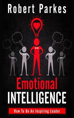 Emotional Intelligence: How to Be an Inspiring Leader by Robert Parkes