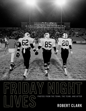 Friday Night Lives: Photos from the Town, the Team, and After by Robert Clark
