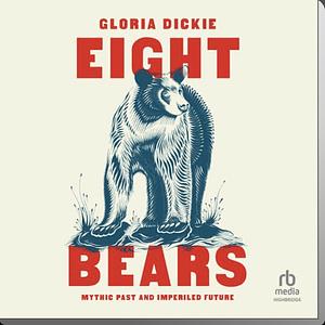 Eight Bears: Mythic Past and Imperiled Future by Gloria Dickie