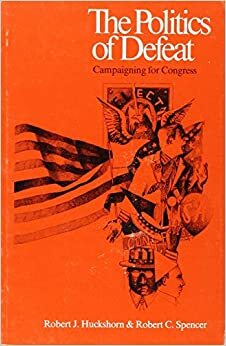 The Politics of Defeat: Campaigning for Congress by ROBERT J. HUCKSHORN, Robert Spencer