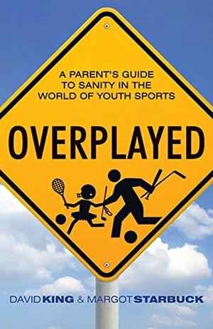 Overplayed: A Parent's Guide to Sanity in the World of Youth Sports by Margot Starbuck, David King