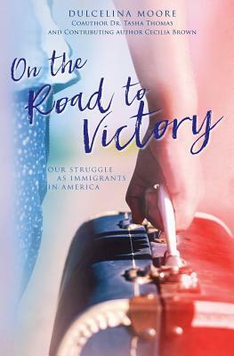 On the Road to Victory: Our Struggle as Immigrants in America by Dulcelina Moore, Tasha Thomas