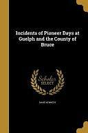 Incidents of Pioneer Days at Guelph and the County of Bruce by David Kennedy