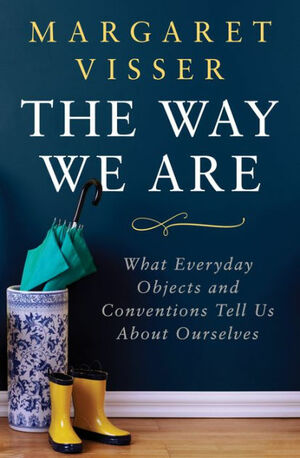 The Way We Are: What Everyday Objects and Conventions Tell Us About Ourselves by Margaret Visser