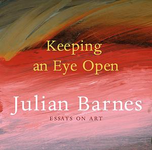 Keeping an Eye Open: Essays on Art by Julian Barnes