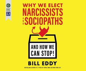 Why We Elect Narcissists and Sociopaths--And How We Can Stop! by Bill Eddy