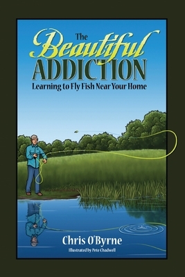 The Beautiful Addiction: Learning to Fly Fish Near Your Home by Chris O'Byrne
