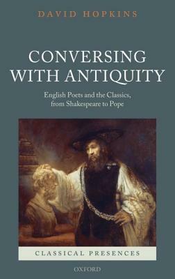 Conversing with Antiquity: English Poets and the Classics, from Shakespeare to Pope by David Hopkins