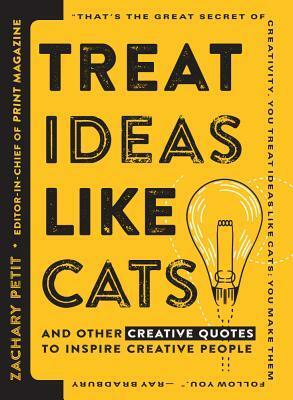 Treat Ideas Like Cats: And Other Creative Quotes to Inspire Creative People by Zachary Petit
