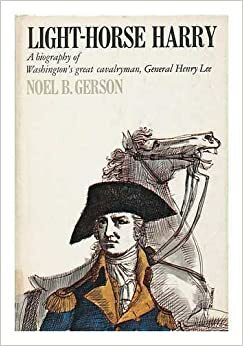 Light-Horse Harry: A Biography of Washington's Great Cavalryman, General Henry Lee by Noel B. Gerson