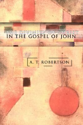 The Divinity of Christ in the Gospel of John by A. T. Robertson