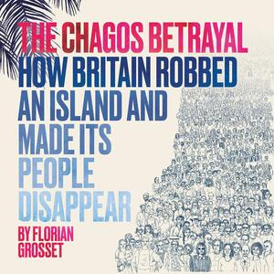 The Chagos Betrayal: How Britain robbed an island and made its people disappear by Florian Grosset
