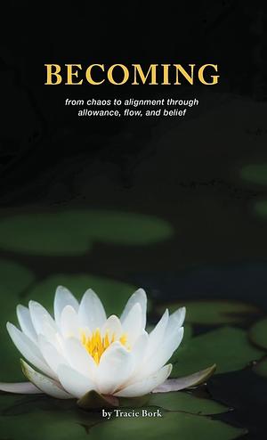 Becoming: From Chaos to Alignment Through Allowance, Flow, and Belief by Tracie Bork