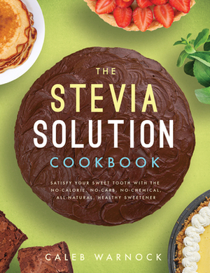 The Stevia Solution Cookbook: Satisfy Your Sweet Tooth with the No-Calories, No-Carb, No-Chemical, All-Natural, Healthy Sweetener by Caleb Warnock