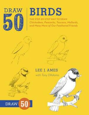 Draw 50 Birds: The Step-By-Step Way to Draw Chickadees, Peacocks, Toucans, Mallards, and Many More of Our Feathered Friends by Tony D'Adamo, Lee J. Ames