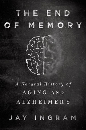 The End of Memory: A Natural History of Aging and Alzheimer's by Jay Ingram